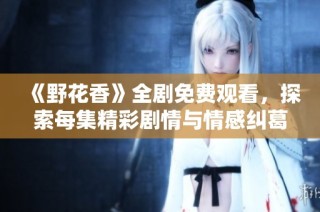 《野花香》全剧免费观看，探索每集精彩剧情与情感纠葛