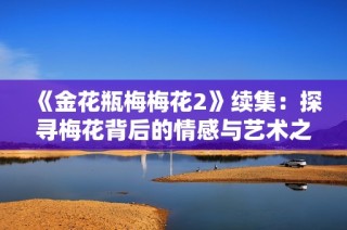 《金花瓶梅梅花2》续集：探寻梅花背后的情感与艺术之美