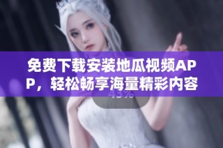 免费下载安装地瓜视频APP，轻松畅享海量精彩内容！