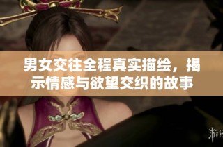 男女交往全程真实描绘，揭示情感与欲望交织的故事