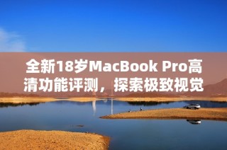 全新18岁MacBook Pro高清功能评测，探索极致视觉体验
