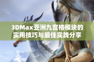 3DMax亚洲九宫格模块的实用技巧与最佳实践分享