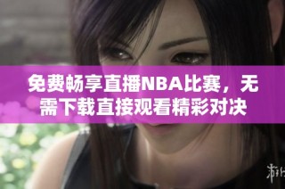 免费畅享直播NBA比赛，无需下载直接观看精彩对决