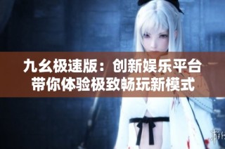 九幺极速版：创新娱乐平台带你体验极致畅玩新模式