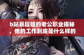 b站暴躁姐的老公职业揭秘，他的工作到底是什么样的呢