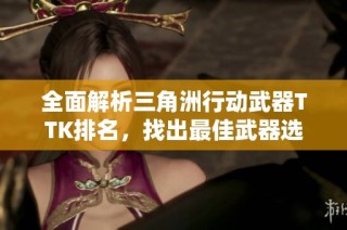 全面解析三角洲行动武器TTK排名，找出最佳武器选择指南