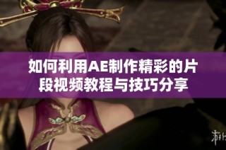 如何利用AE制作精彩的片段视频教程与技巧分享