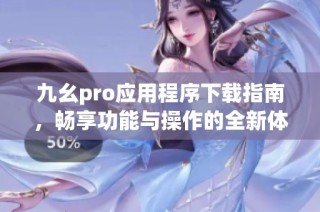 九幺pro应用程序下载指南，畅享功能与操作的全新体验