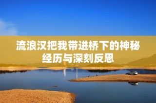 流浪汉把我带进桥下的神秘经历与深刻反思