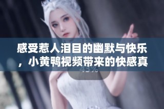感受惹人泪目的幽默与快乐，小黄鸭视频带来的快感真是不一般