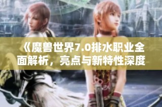 《魔兽世界7.0排水职业全面解析，亮点与新特性深度剖析》