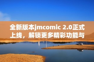 全新版本jmcomic 2.0正式上线，解锁更多精彩功能与体验