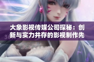 大象影视传媒公司探秘：创新与实力并存的影视制作先锋