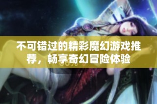 不可错过的精彩魔幻游戏推荐，畅享奇幻冒险体验