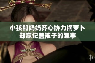 小孩和妈妈齐心协力摘萝卜却忘记盖被子的趣事