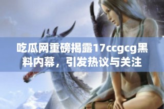 吃瓜网重磅揭露17ccgcg黑料内幕，引发热议与关注