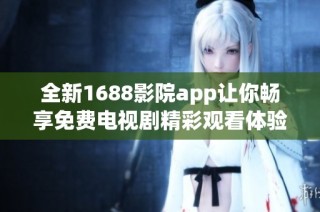 全新1688影院app让你畅享免费电视剧精彩观看体验