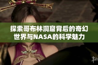 探索哥布林洞窟背后的奇幻世界与NASA的科学魅力