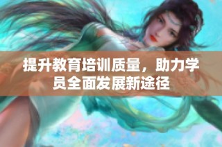 提升教育培训质量，助力学员全面发展新途径