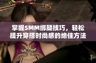 掌握SMM绑腿技巧，轻松提升穿搭时尚感的绝佳方法