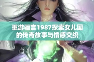 重游骊宫1987探索女儿国的传奇故事与情感交织