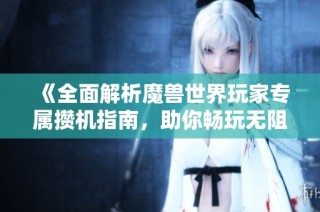 《全面解析魔兽世界玩家专属攒机指南，助你畅玩无阻》