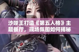 沙嗲王打造《第五人格》主题餐厅，现场氛围如何揭秘