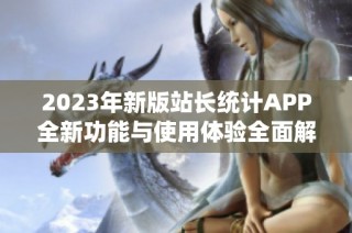 2023年新版站长统计APP全新功能与使用体验全面解析