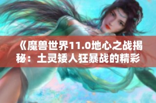 《魔兽世界11.0地心之战揭秘：土灵矮人狂暴战的精彩战斗技巧》