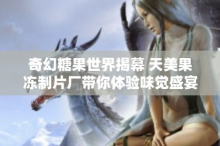 奇幻糖果世界揭幕 天美果冻制片厂带你体验味觉盛宴