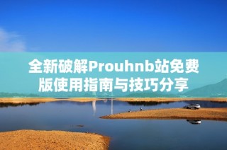 全新破解Prouhnb站免费版使用指南与技巧分享