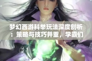 梦幻西游科举玩法深度剖析：策略与技巧并重，学霸们的荣耀争夺战