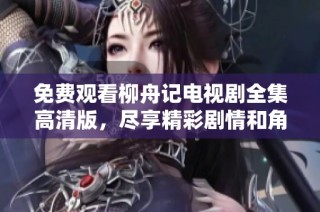 免费观看柳舟记电视剧全集高清版，尽享精彩剧情和角色魅力