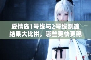 爱情岛1号线与2号线测速结果大比拼，哪些更快更稳？