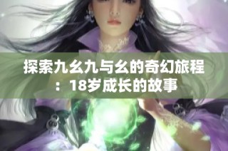 探索九幺九与幺的奇幻旅程：18岁成长的故事