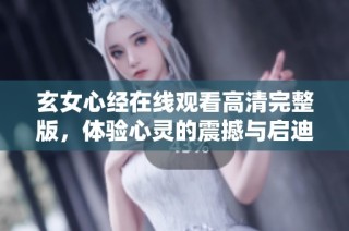 玄女心经在线观看高清完整版，体验心灵的震撼与启迪