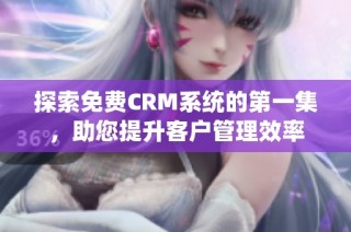 探索免费CRM系统的第一集，助您提升客户管理效率