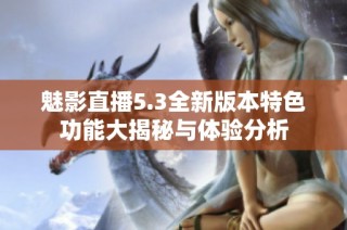 魅影直播5.3全新版本特色功能大揭秘与体验分析