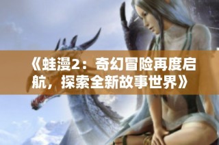 《蛙漫2：奇幻冒险再度启航，探索全新故事世界》