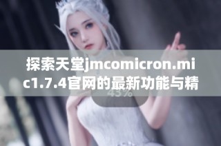 探索天堂jmcomicron.mic1.7.4官网的最新功能与精彩内容解析