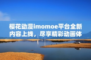 樱花动漫imomoe平台全新内容上线，尽享精彩动画体验