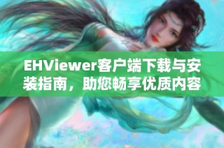 EHViewer客户端下载与安装指南，助您畅享优质内容