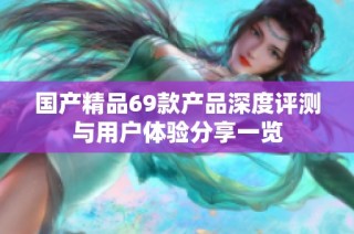 国产精品69款产品深度评测与用户体验分享一览