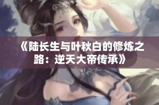 《陆长生与叶秋白的修炼之路：逆天大帝传承》