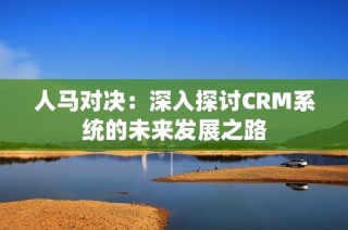 人马对决：深入探讨CRM系统的未来发展之路