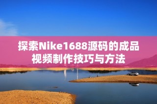 探索Nike1688源码的成品视频制作技巧与方法