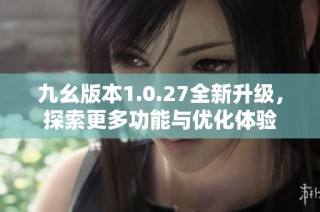 九幺版本1.0.27全新升级，探索更多功能与优化体验