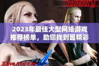 2023年最佳大型网络游戏推荐榜单，助您找到最精彩的游戏体验