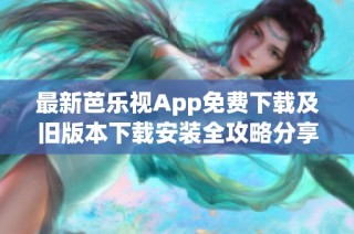 最新芭乐视App免费下载及旧版本下载安装全攻略分享