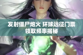 发射僵尸炮火 环球远征门票领取频率揭秘